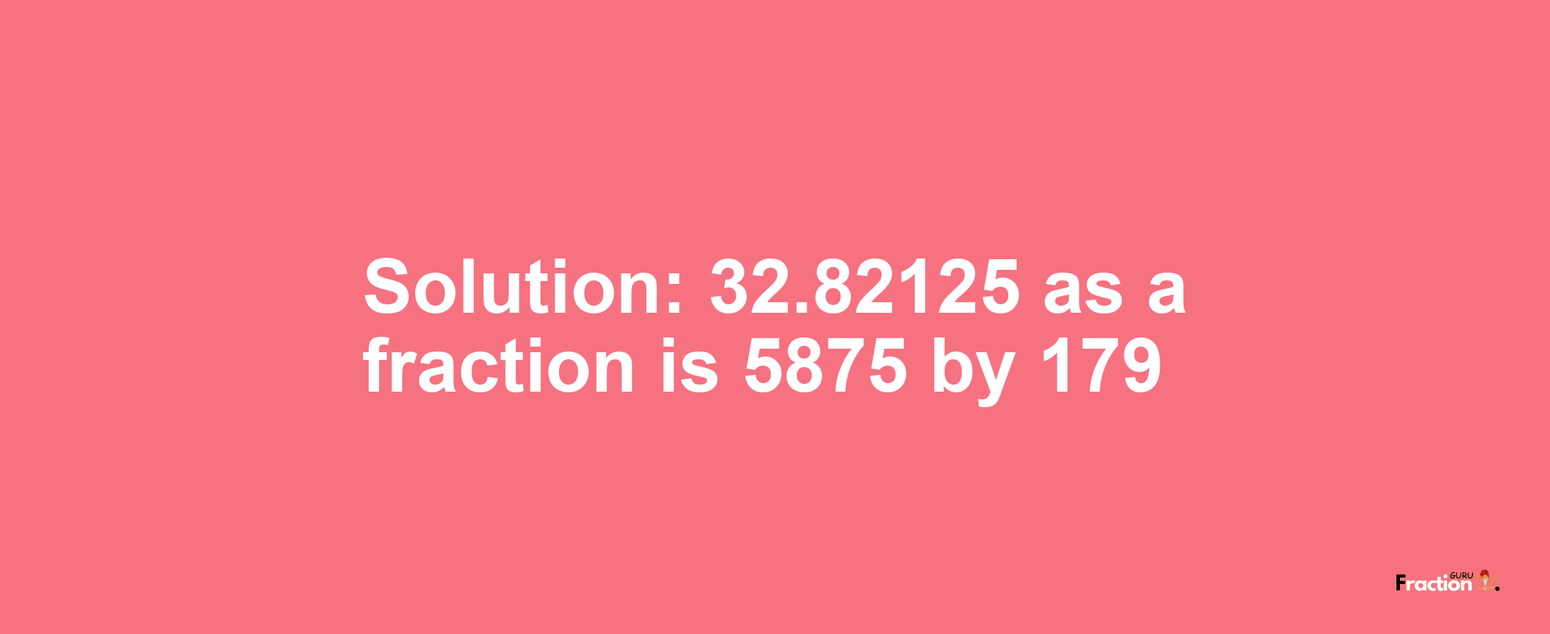 Solution:32.82125 as a fraction is 5875/179